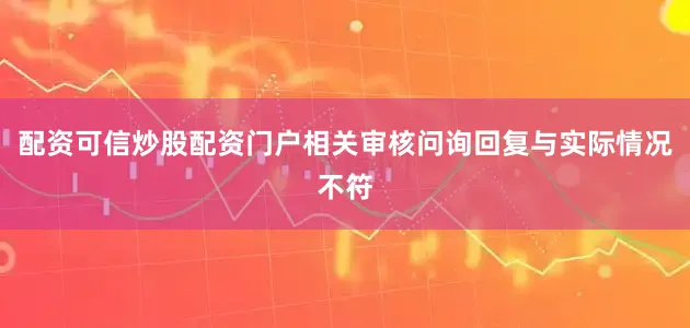 配资可信炒股配资门户相关审核问询回复与实际情况不符