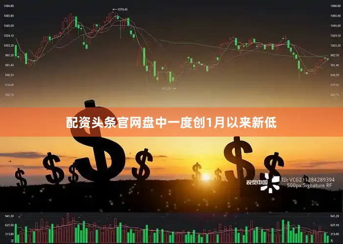 配资头条官网盘中一度创1月以来新低