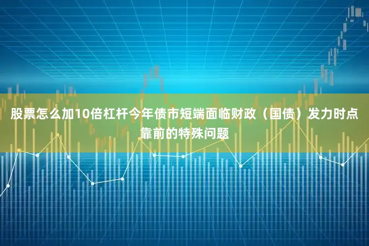 股票怎么加10倍杠杆今年债市短端面临财政（国债）发力时点靠前的特殊问题