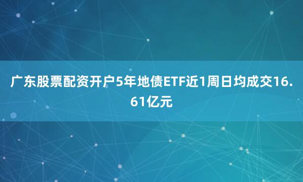 广东股票配资开户5年地债ETF近1周日均成交16.61亿元