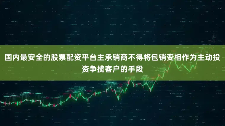国内最安全的股票配资平台主承销商不得将包销变相作为主动投资争揽客户的手段
