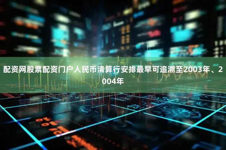 配资网股票配资门户人民币清算行安排最早可追溯至2003年、2004年