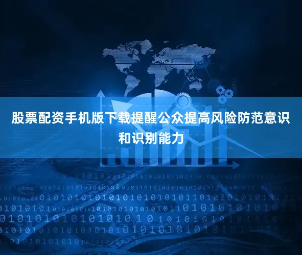 股票配资手机版下载提醒公众提高风险防范意识和识别能力