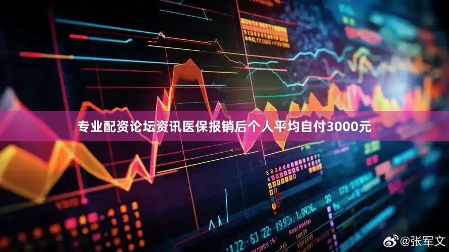 专业配资论坛资讯医保报销后个人平均自付3000元