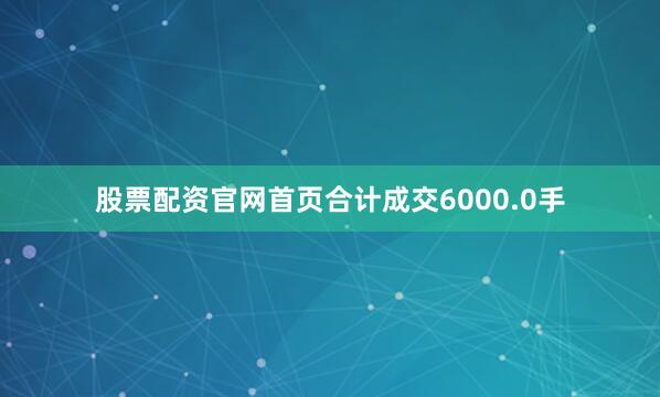 股票配资官网首页合计成交6000.0手