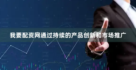 我要配资网通过持续的产品创新和市场推广