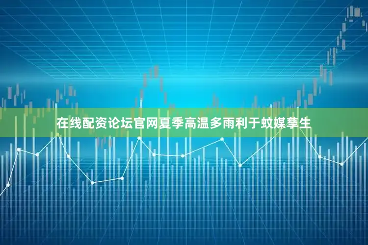在线配资论坛官网夏季高温多雨利于蚊媒孳生