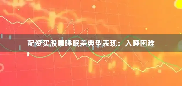 配资买股票睡眠差典型表现：入睡困难