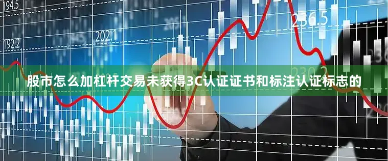 股市怎么加杠杆交易未获得3C认证证书和标注认证标志的