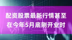 配资股票最新行情甚至在今年5月底刚开业时
