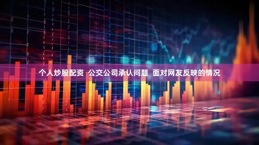 个人炒股配资  公交公司承认问题  面对网友反映的情况