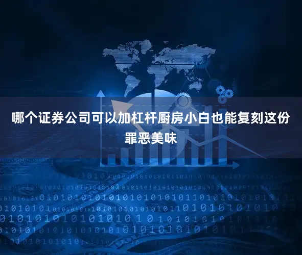 哪个证券公司可以加杠杆厨房小白也能复刻这份罪恶美味