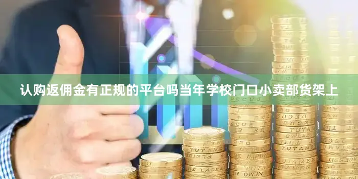 认购返佣金有正规的平台吗当年学校门口小卖部货架上