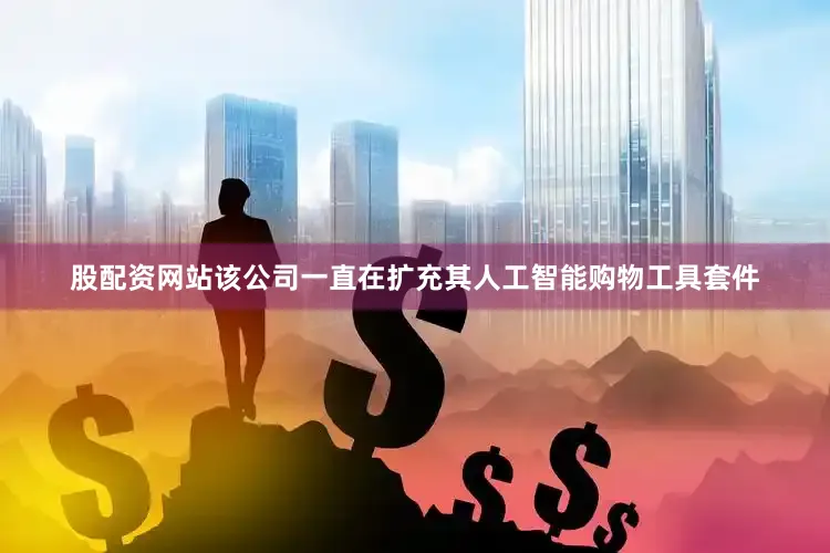 股配资网站该公司一直在扩充其人工智能购物工具套件