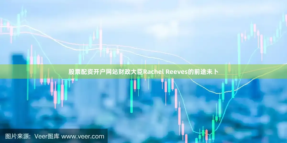 股票配资开户网站财政大臣Rachel Reeves的前途未卜