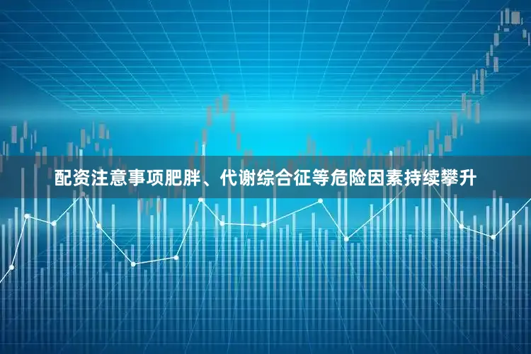 配资注意事项肥胖、代谢综合征等危险因素持续攀升