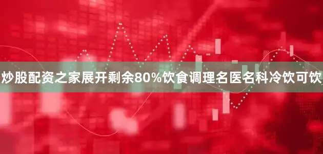 炒股配资之家展开剩余80%饮食调理名医名科冷饮可饮