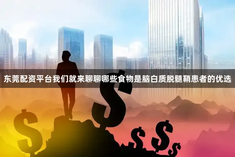 东莞配资平台我们就来聊聊哪些食物是脑白质脱髓鞘患者的优选