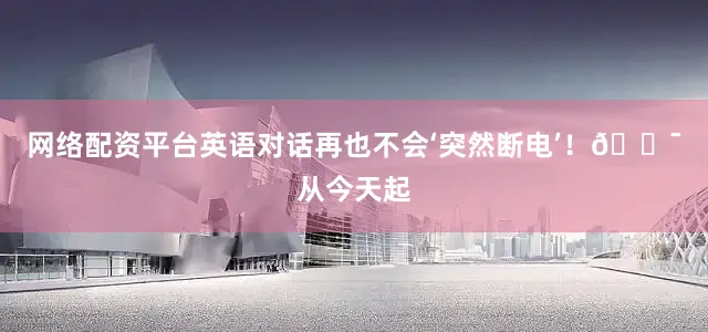 网络配资平台英语对话再也不会‘突然断电’！🎯从今天起
