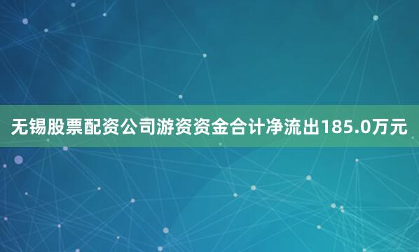 无锡股票配资公司游资资金合计净流出185.0万元