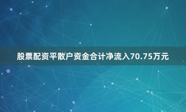 股票配资平散户资金合计净流入70.75万元