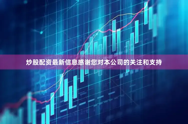 炒股配资最新信息感谢您对本公司的关注和支持