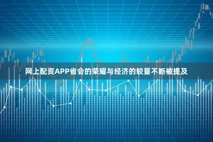 网上配资APP省会的荣耀与经济的较量不断被提及