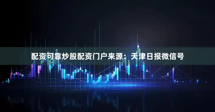 配资可靠炒股配资门户来源：天津日报微信号