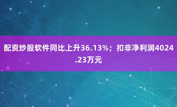 配资炒股软件同比上升36.13%；扣非净利润4024.23万元