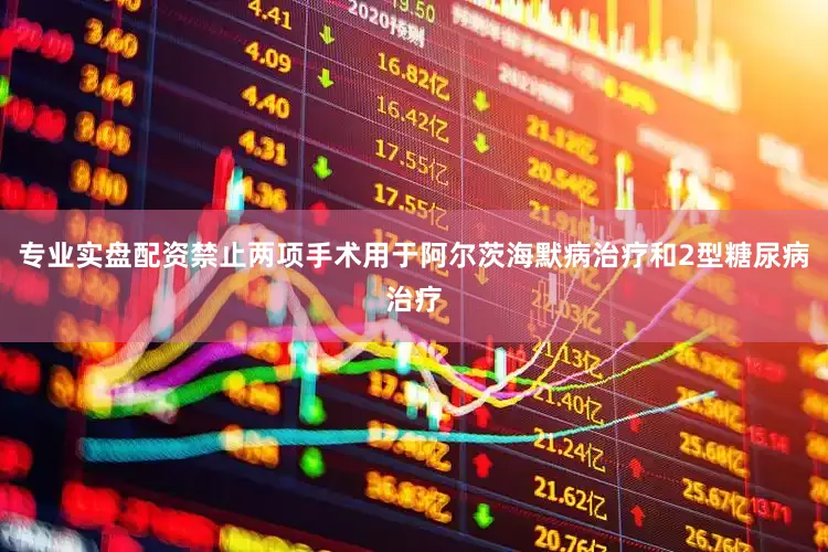 专业实盘配资禁止两项手术用于阿尔茨海默病治疗和2型糖尿病治疗