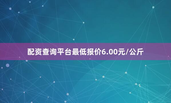 配资查询平台最低报价6.00元/公斤
