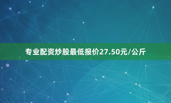 专业配资炒股最低报价27.50元/公斤