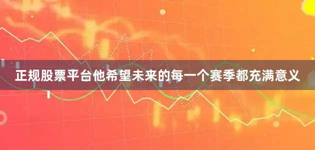 正规股票平台他希望未来的每一个赛季都充满意义