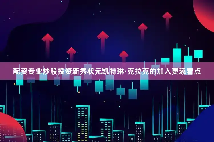 配资专业炒股投资新秀状元凯特琳·克拉克的加入更添看点