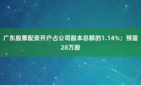 广东股票配资开户占公司股本总额的1.14%；预留28万股
