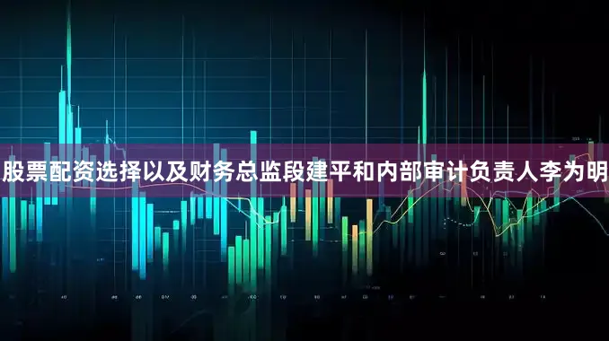 股票配资选择以及财务总监段建平和内部审计负责人李为明