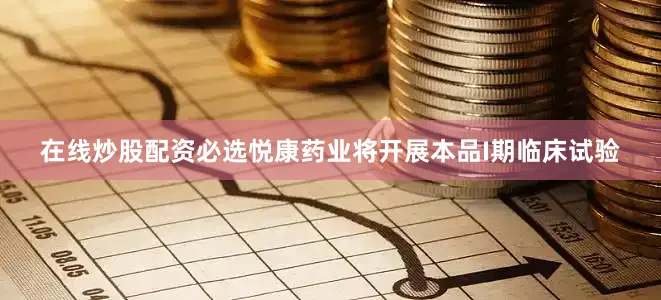 在线炒股配资必选悦康药业将开展本品I期临床试验
