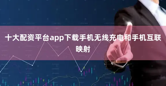 十大配资平台app下载手机无线充电和手机互联映射