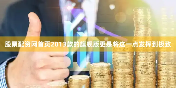 股票配资网首页2013款的旗舰版更是将这一点发挥到极致
