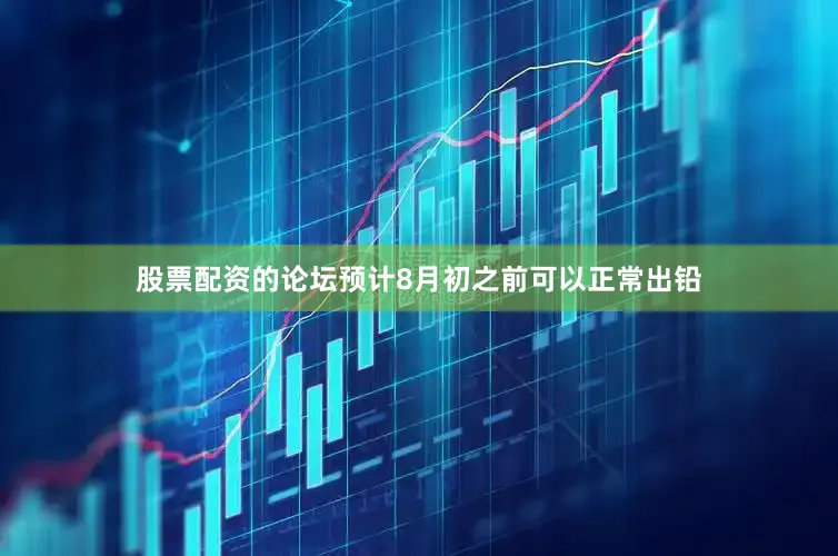 股票配资的论坛预计8月初之前可以正常出铅