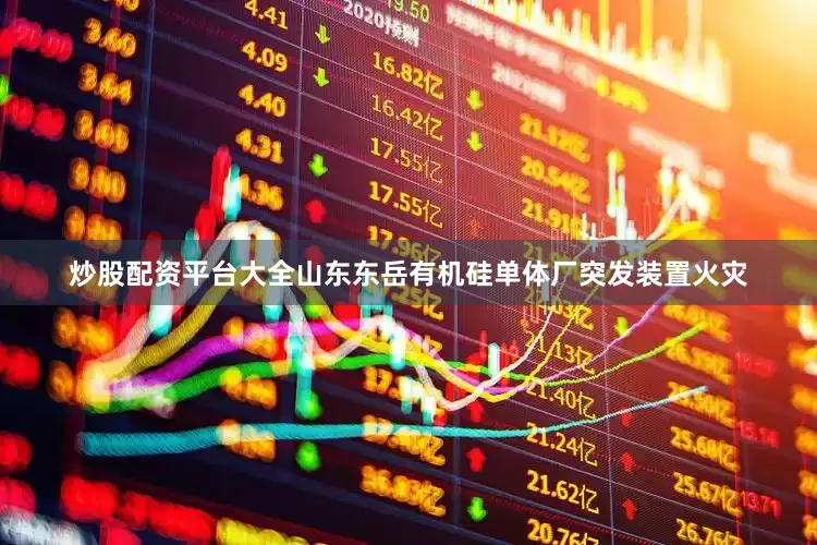 炒股配资平台大全山东东岳有机硅单体厂突发装置火灾