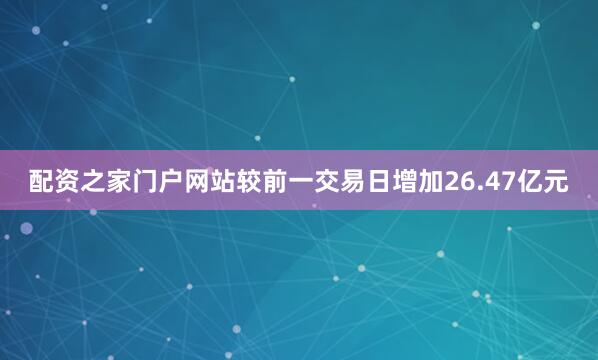 配资之家门户网站较前一交易日增加26.47亿元
