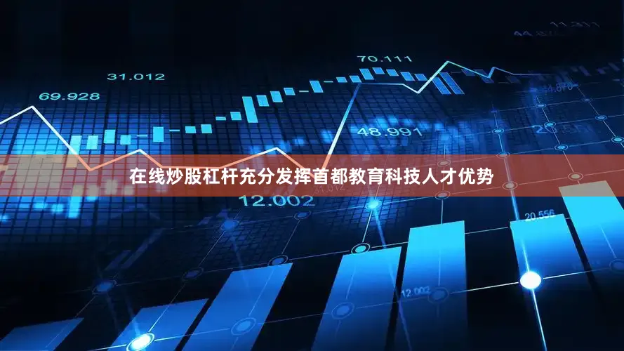 在线炒股杠杆充分发挥首都教育科技人才优势