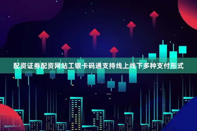 配资证券配资网站工银卡码通支持线上线下多种支付形式