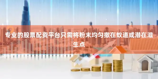 专业的股票配资平台只需将粉末均匀撒在蚁道或潜在滋生点