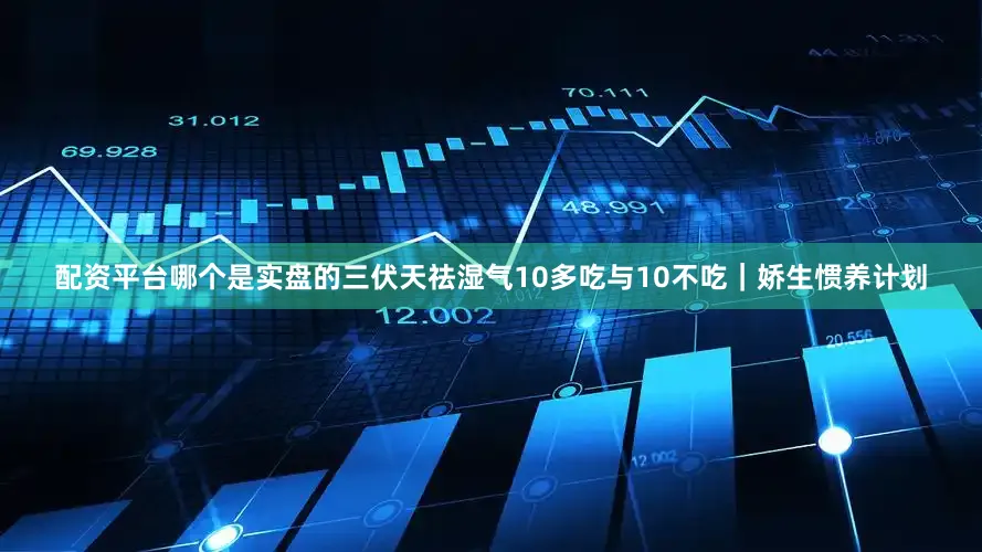 配资平台哪个是实盘的三伏天祛湿气10多吃与10不吃｜娇生惯养计划