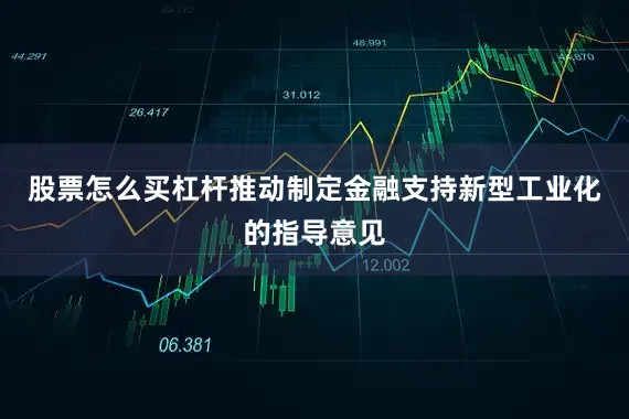 股票怎么买杠杆推动制定金融支持新型工业化的指导意见