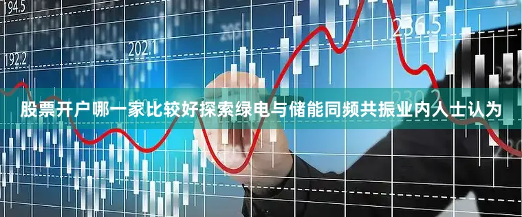 股票开户哪一家比较好　　探索绿电与储能同频共振　　业内人士认为