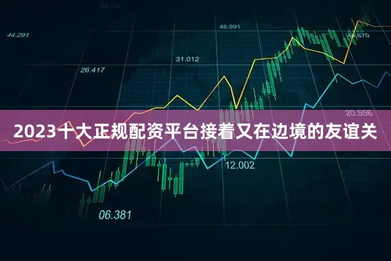 2023十大正规配资平台接着又在边境的友谊关