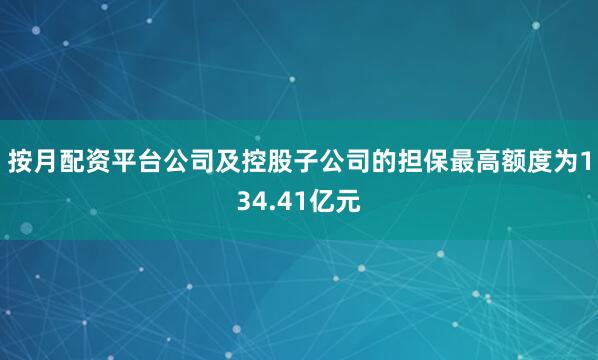按月配资平台公司及控股子公司的担保最高额度为134.41亿元